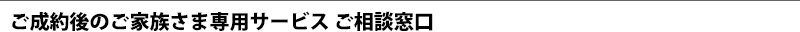 ご成約後のご家族さま専用サービス ご相談窓口